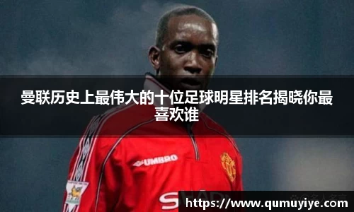 曼联历史上最伟大的十位足球明星排名揭晓你最喜欢谁