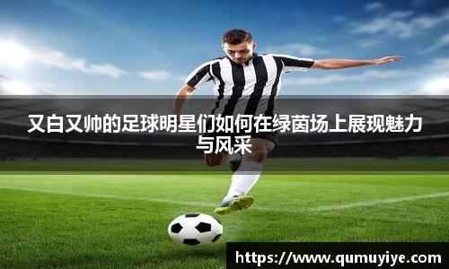 又白又帅的足球明星们如何在绿茵场上展现魅力与风采