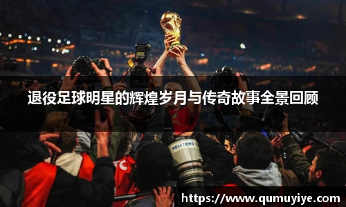 退役足球明星的辉煌岁月与传奇故事全景回顾